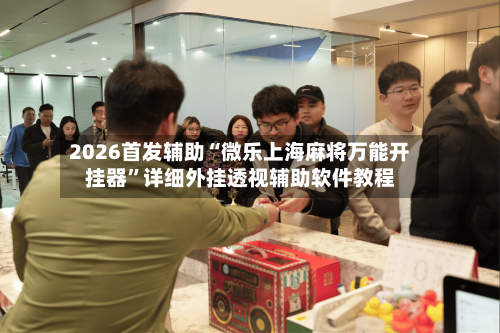 2026首发辅助“微乐上海麻将万能开挂器”详细外挂透视辅助软件教程