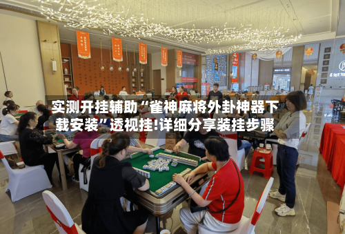 实测开挂辅助“雀神麻将外卦神器下载安装”透视挂!详细分享装挂步骤-第2张图片
