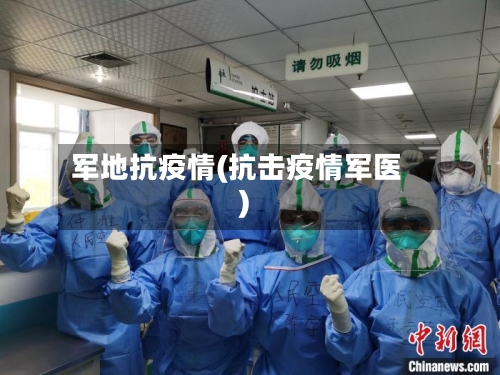 军地抗疫情(抗击疫情军医)-第2张图片