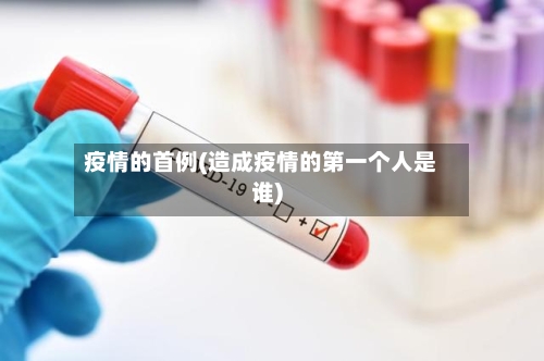 疫情的首例(造成疫情的第一个人是谁)
