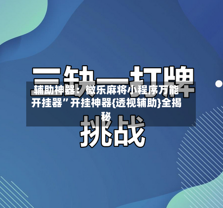 辅助神器：微乐麻将小程序万能开挂器”开挂神器{透视辅助}全揭秘-第3张图片