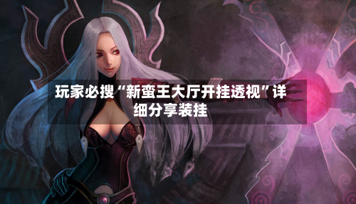 玩家必搜“新蛮王大厅开挂透视”详细分享装挂