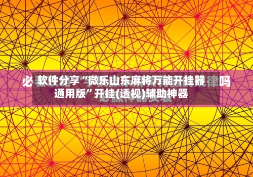 软件分享“微乐山东麻将万能开挂器通用版”开挂(透视)辅助神器