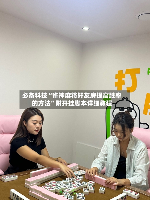 必备科技“雀神麻将好友房提高胜率的方法”附开挂脚本详细教程
