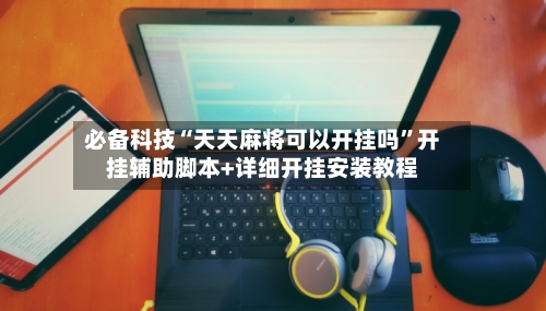 必备科技“天天麻将可以开挂吗”开挂辅助脚本+详细开挂安装教程