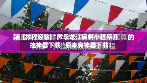 [教程经验]“微乐龙江麻将小程序开挂神器下载”原来有神器下载！