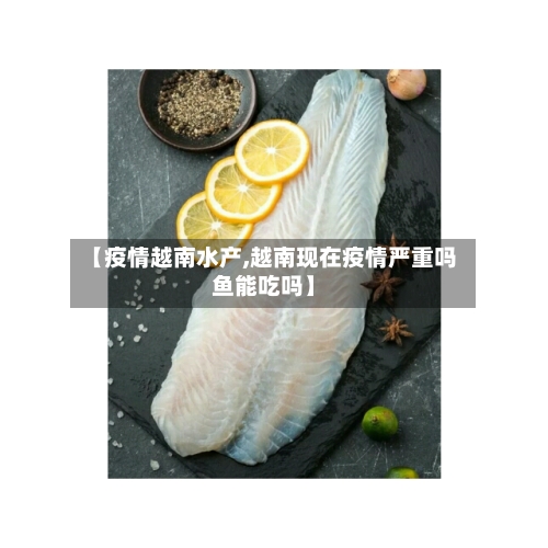 【疫情越南水产,越南现在疫情严重吗鱼能吃吗】