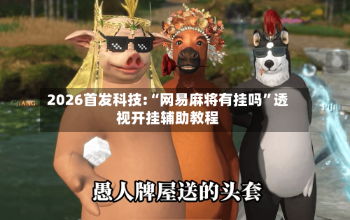 2026首发科技:“网易麻将有挂吗”透视开挂辅助教程