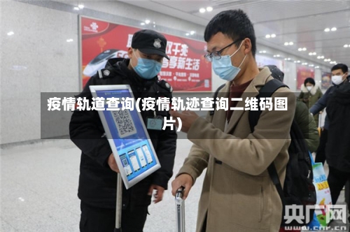疫情轨道查询(疫情轨迹查询二维码图片)