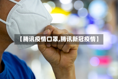 【腾讯疫情口罩,腾讯新冠疫情】