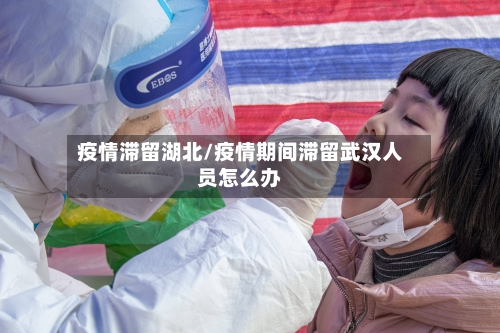 疫情滞留湖北/疫情期间滞留武汉人员怎么办