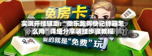 实测开挂辅助:“微乐跑得快记牌器怎么用”详细分享装挂步骤教程-第2张图片