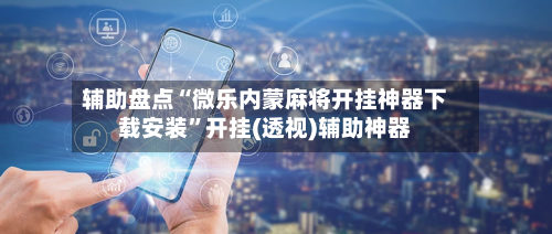 辅助盘点“微乐内蒙麻将开挂神器下载安装”开挂(透视)辅助神器