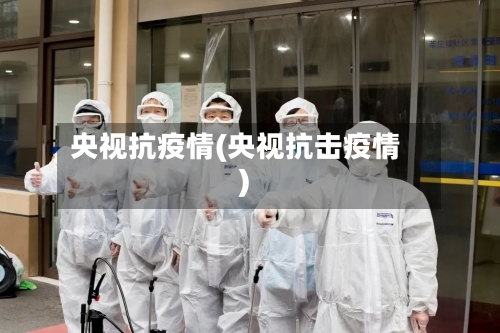 央视抗疫情(央视抗击疫情)