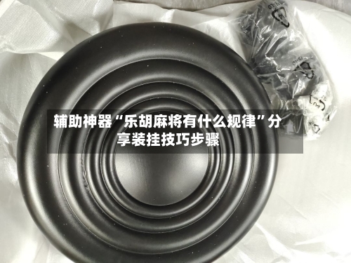 辅助神器“乐胡麻将有什么规律”分享装挂技巧步骤