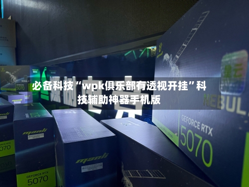 必备科技“wpk俱乐部有透视开挂”科技辅助神器手机版