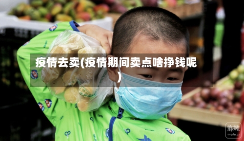 疫情去卖(疫情期间卖点啥挣钱呢)-第1张图片