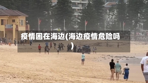 疫情困在海边(海边疫情危险吗)-第1张图片