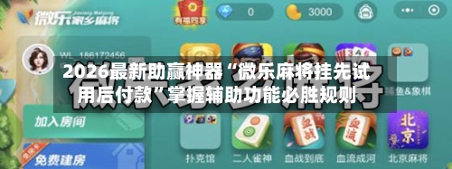 2026最新助赢神器“微乐麻将挂先试用后付款”掌握辅助功能必胜规则