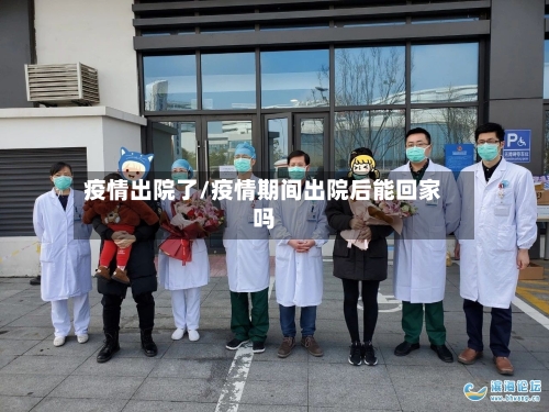 疫情出院了/疫情期间出院后能回家吗