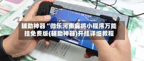 辅助神器“微乐河南麻将小程序万能挂免费版(辅助神器)开挂详细教程