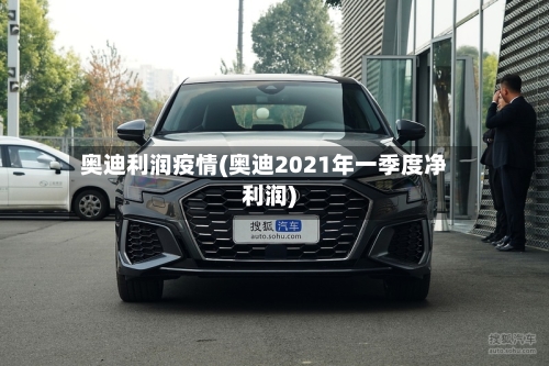 奥迪利润疫情(奥迪2021年一季度净利润)
