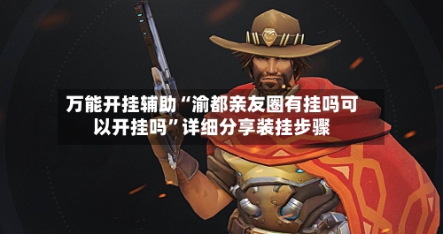 万能开挂辅助“渝都亲友圈有挂吗可以开挂吗”详细分享装挂步骤