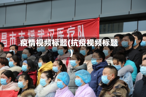 疫情视频标题(抗疫视频标题)