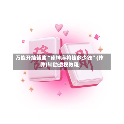万能开挂辅助“雀神麻将挂多少钱”(作弊)辅助透视教程
