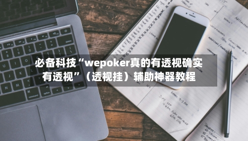 必备科技“wepoker真的有透视确实有透视”（透视挂）辅助神器教程