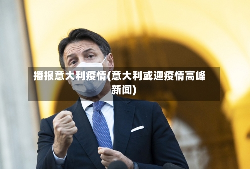 播报意大利疫情(意大利或迎疫情高峰 新闻)