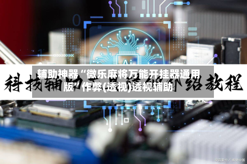 辅助神器“微乐麻将万能开挂器通用版”作弊(透视)透视辅助-第2张图片