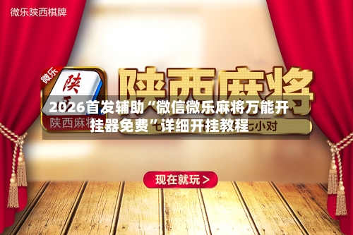 2026首发辅助“微信微乐麻将万能开挂器免费”详细开挂教程