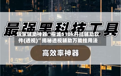 玩家辅助神器“榕城510k开挂辅助软件(透视)”揭秘透视辅助万能挂用法