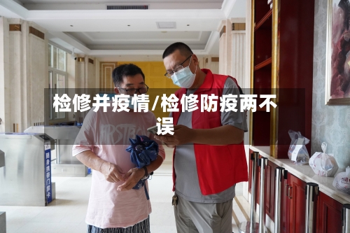 检修并疫情/检修防疫两不误