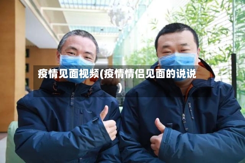 疫情见面视频(疫情情侣见面的说说)
