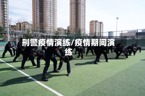 刑警疫情演练/疫情期间演练