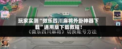 玩家实测“微乐四川麻将外卦神器下载”通用版下载教程！-第2张图片