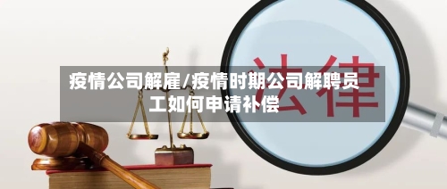 疫情公司解雇/疫情时期公司解聘员工如何申请补偿