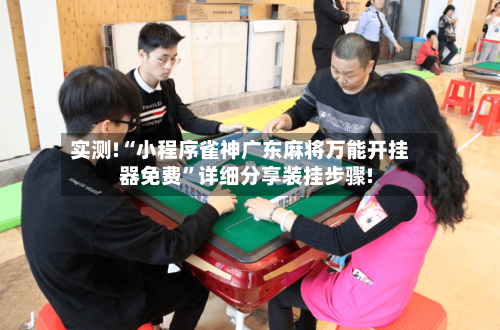 实测!“小程序雀神广东麻将万能开挂器免费”详细分享装挂步骤!