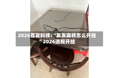 2026首发科技:“友友麻将怎么开挂”2026透视开挂-第3张图片