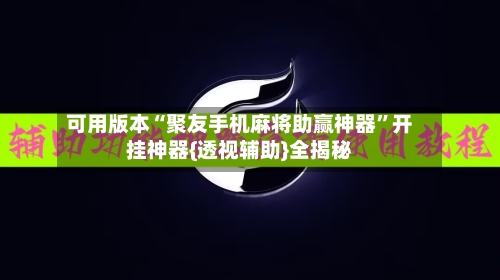 可用版本“聚友手机麻将助赢神器”开挂神器{透视辅助}全揭秘-第2张图片