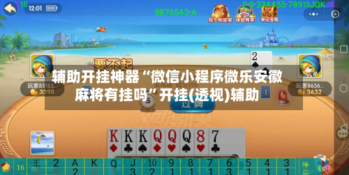 辅助开挂神器“微信小程序微乐安徽麻将有挂吗	”开挂(透视)辅助-第2张图片