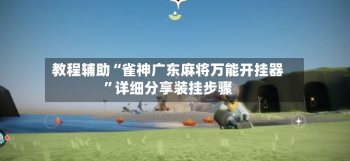 教程辅助“雀神广东麻将万能开挂器”详细分享装挂步骤