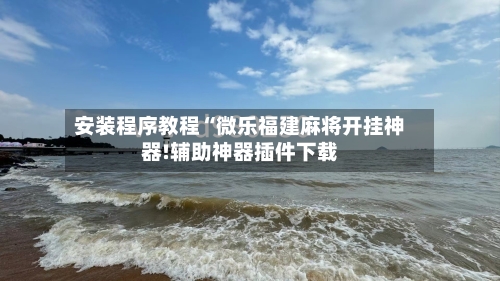 安装程序教程“微乐福建麻将开挂神器!辅助神器插件下载