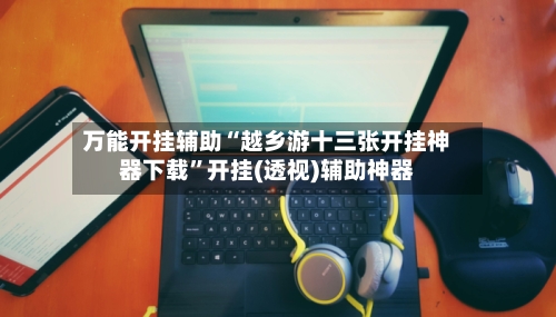 万能开挂辅助“越乡游十三张开挂神器下载	”开挂(透视)辅助神器-第2张图片