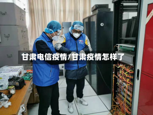 甘肃电信疫情/甘肃疫情怎样了-第3张图片
