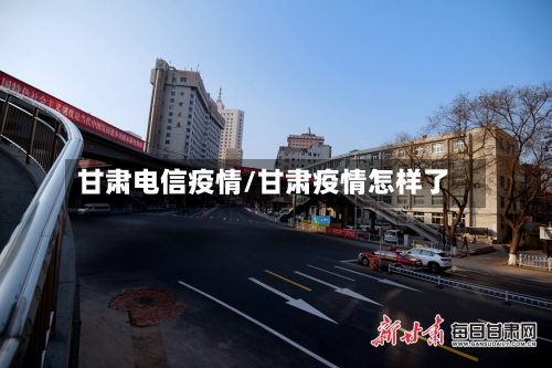 甘肃电信疫情/甘肃疫情怎样了-第2张图片