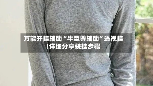 万能开挂辅助“牛至尊辅助”透视挂!详细分享装挂步骤