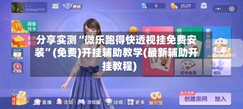 分享实测“微乐跑得快透视挂免费安装”(免费)开挂辅助教学(最新辅助开挂教程)